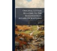 Original Letters Relating To The Ecclesiastical Affairs Of Scotland