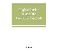 Original Sanskrit Texts Of The Origin And History Of The People Of India, Their Religion And Institutions. (Part Second) The Trans Himalayan Origin Of The Hindus, And Their Affinity With The Western B