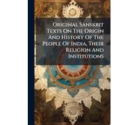 Original Sanskrit Texts On The Origin And History Of The People Of India, Their Religion And Institutions