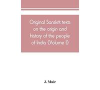 Original Sanskrit Texts On The Origin And History Of The People Of India, Their Religion And Institutions (Volume I)