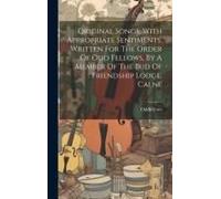 Original Songs, With Appropriate Sentiments, Written For The Order Of Odd Fellows, By A Member Of The Bud Of Friendship Lodge, Calne
