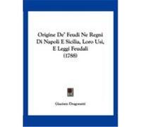 Origine de' Feudi Ne Regni Di Napoli E Sicilia, Loro Usi, E Leggi Feudali (1788) Dragonetti, Giacinto (Auteur)