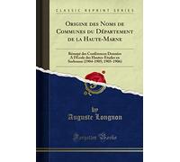Origine Des Noms de Communes Du Département de la Haute-Marne: Résumé Des Conférences Données a l'École Des Hautes-Etudes En Sorbonne (1904-1905; 1905-1906) (Classic Reprint)