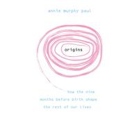 Origins: How The Nine Months Before Birth Shape The Rest Of Our Lives. Annie Murphy Paul
