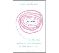Origins: How The Nine Months Before Birth Shape The Rest Of Our Lives. Annie Murphy Paul