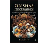 Orishas: A Comprehensive Guide to the Yoruba Pantheon and its Afro-Caribbean Legacy: Unveiling the Myths, Rituals, and Enduring Power of Yoruba Spirituality