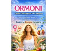 Ormoni: Quello Che Nessuno Ti Ha Spiegato: La guida completa per riconoscere i segnali del tuo corpo e ritrovare equilibrio, energia e benessere