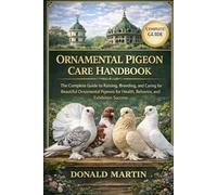 ORNAMENTAL PIGEON CARE HANDBOOK: The Complete Guide to Raising, Breeding, and Caring for Beautiful Ornamental Pigeons for Health, Behavior, and Exhibition Success.