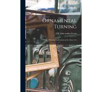Ornamental Turning; A Work Of Practical Instruction In The Above Art