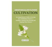 Ornithogalum Flower Cultivation: An Comprehensive Guide To Growing Star Of Bethlehem Flowers: A Gardener's Journey Into Growing And Enjoying These Flowers