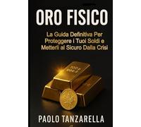 ORO FISICO: La Guida Definitiva per Proteggere i tuoi Soldi e Metterli al Sicuro dalla Crisi