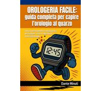 OROLOGERIA FACILE: guida completa per capire l’orologio al quarzo: Storia, funzionamento e consigli pratici per scegliere, usare e collezionare il tuo segnatempo