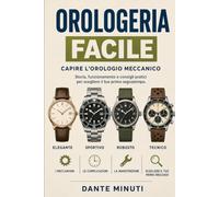 OROLOGERIA FACILE: Guida completa per capire l’orologio meccanico: Storia, funzionamento e consigli pratici per scegliere il tuo primo segnatempo (Edizione a Colori)