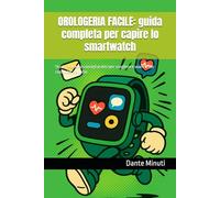 OROLOGERIA FACILE: guida completa per capire lo smartwatch: Storia, segreti e consigli pratici per scegliere e usare il tuo computer da polso