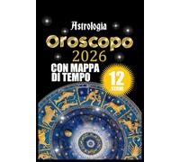 Oroscopo 2026 Astrologia con Mappa di Tempo: Guida Cosmica per i 12 Segni Zodiacali - dall'Ariete ai Pesci - Transiti - Eclissi - Mercurio Retrogrado - Lilith - Nodi Lunari - 150 Pagine