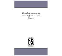 Orthodoxy: Its Truths And Errors. By James Freeman Clarke ...