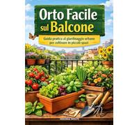 Orto Facile sul Balcone: Guida pratica al giardinaggio urbano per coltivare ortaggi, fiori ed erbe aromatiche in piccoli spazi