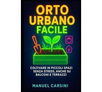 Orto Urbano Facile - Coltivare in Piccoli Spazi Senza Stress, Anche su Balconi e Terrazzi: Guida pratica per coltivare ortaggi ed erbe aromatiche con semplicità in città, anche se parti da zero