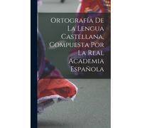 Ortografía De La Lengua Castellana, Compuesta Por La Real Academia Española