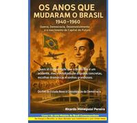 Os Anos que Mudaram o Brasil (1940-1960): Guerra, Democracia, Desenvolvimento e a Construção da Capital do Futuro: Do Fim do Estado Novo à ... e Econômicas que Redefiniram o Brasil Moderno