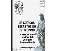 Os Códigos Secretos Do Estoicismo: A Arte de Viver em Paz Sob Qualquer Circunstância