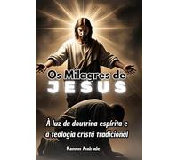 Os Milagres de Jesus: À luz da doutrina espírita e a teologia cristã tradicional