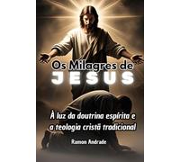 Os Milagres de Jesus: À luz da doutrina espírita e a teologia cristã tradicional