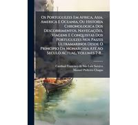 Os Portuguezes Em Africa, Asia, America E Oceania, Ou Historia Chronologica Dos Descobrimentos, Navegações, Viagens E Conquistas Dos Portuguezes Nos ... AtÃ(c) Ao Seculo Actual, Volumes 7-8...
