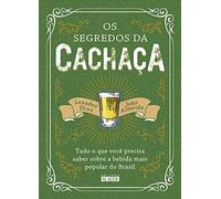 Os Segredos da Cachaça. Tudo o que Você Precisa Saber Sobre a Bebida Mais Popular do Brasil