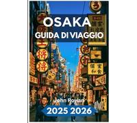 OSAKA GUIDA DI VIAGGIO 2025 2026: Esplora il fascino urbano, gli angoli nascosti, la vita cittadina, i segreti locali e i sapori senza tempo