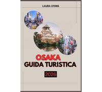 OSAKA GUIDA TURISTICA 2026: Osaka 2026: un viaggio attraverso la cucina delle meraviglie del Giappone, esplorando una cultura senza tempo, avventure emozionanti e tesori nascosti nel cuore del Kansai
