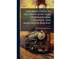 Osborne's Guide to the Grand Junction, Or Birmingham, Liverpool, and Manchester Railway