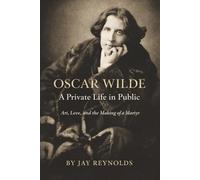 Oscar Wilde: A Private Life in Public: Art, Love, and the Making of a Martyr