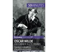 Oscar Wilde, du dandy à l'écrivain: Grandeur et décadence d'un artiste provocateur