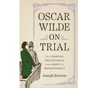 Oscar Wilde on Trial: The Criminal Proceedings, from Arrest to Imprisonment