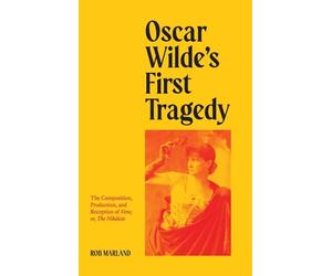 Oscar Wilde's First Tragedy: The Composition, Production, and Reception of Vera; or, The Nihilists