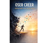 Oser Créer - Dépasser vos Blocages: Libérez votre créativité, dépassez la peur du jugement et transformez vos idées en projets concrets