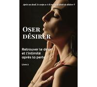 Oser désirer: Après le deuil, retrouver le désir d’aimer et réapprendre à ouvrir son cœur