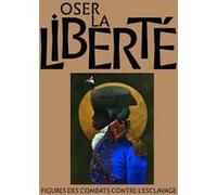 Oser La Liberté - Figures Des Combats Contre L'esclavage