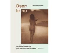 Oser le nu Le nu représenté par les artistes femmes-Du XVIe au XXe siècle - Camille Morineau - Flammarion - relié - Beau livre