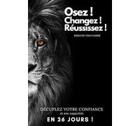 Osez ! Changez ! Réussissez !: Décuplez votre confiance et vos capacités en 26 jours