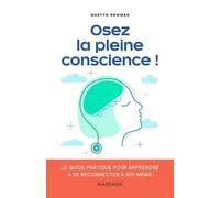 Osez La Pleine Conscience ! - Le Guide Pratique Pour Apprendre À Se Reconnecter Avec Soi-Même