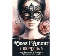 Osez l'Amour, 100 défis pour Renouveler la Passion et Réinventer votre couple: Jeux, Aventures et Expériences Amoureuses : Ravivez l'Intimité et Renforcez la Complicité dans votre Relation