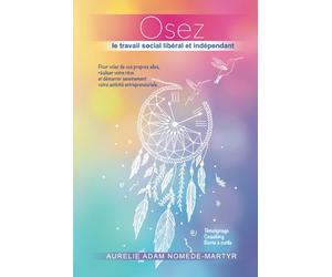 Osez le travail social libéral et indépendant: Pour voler de vos propres ailes, réaliser votre rêve et démarrer sereinement votre activité entrepreneuriale.