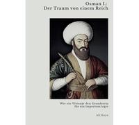Osman I.: Der Traum von einem Reich: Wie ein Visionär den Grundstein für ein Imperium legte