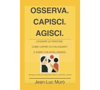 OSSERVA. CAPISCI. AGISCI.: Leggere le persone: Come capire chi hai davanti e agire con intelligenza - Strategie pratiche per relazioni più efficaci, autentiche e serene