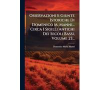 Osservazioni E Giunte Istoriche Di Domenico M. Manni... Circa I Sigilli Antichi Dei Secoli Bassi, Volume 23...