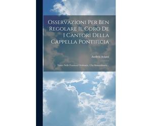 Osservazioni Per Ben Regolare Il Coro De I Cantori Della Cappella Pontificia: Tanto Nelle Funzioni Ordinarie, Che Straordinarie...