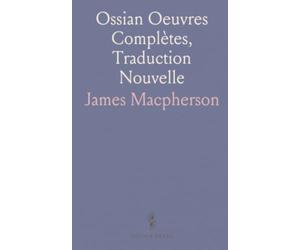 Ossian Oeuvres Complètes, Traduction Nouvelle: Précédée dune Notice sur l'Authenticité des Poèmes dOssian
