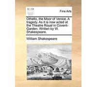 Othello, The Moor Of Venice. A Tragedy. As It Is Now Acted At The Theatre Royal In Covent-Garden. Written By W. Shakespeare.